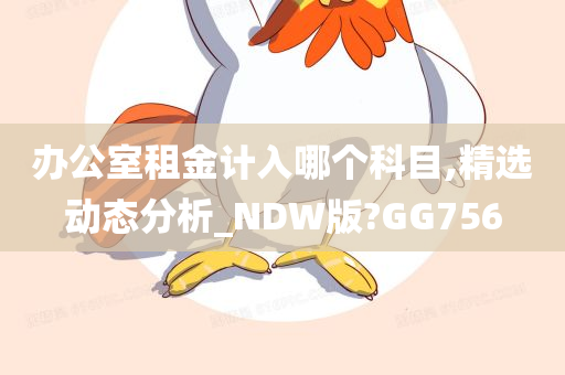 办公室租金计入哪个科目,精选动态分析_NDW版?GG756