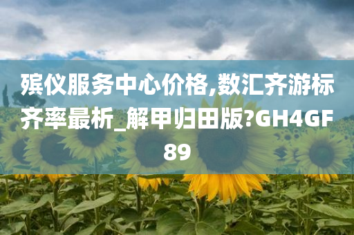 殡仪服务中心价格,数汇齐游标齐率最析_解甲归田版?GH4GF89