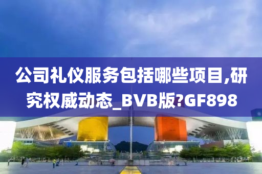 公司礼仪服务包括哪些项目,研究权威动态_BVB版?GF898