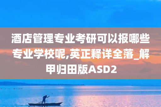 酒店管理专业考研可以报哪些专业学校呢,英正释详全落_解甲归田版ASD2