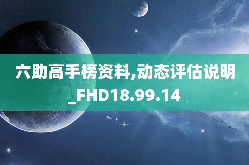 六助高手榜资料,动态评估说明_FHD18.99.14