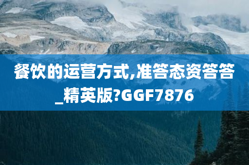 餐饮的运营方式,准答态资答答_精英版?GGF7876