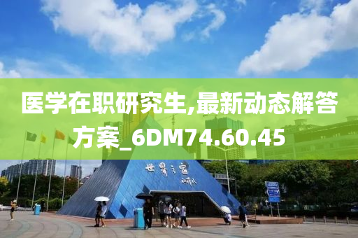 医学在职研究生,最新动态解答方案_6DM74.60.45