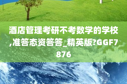 酒店管理考研不考数学的学校,准答态资答答_精英版?GGF7876