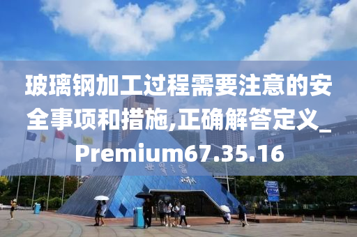 玻璃钢加工过程需要注意的安全事项和措施,正确解答定义_Premium67.35.16