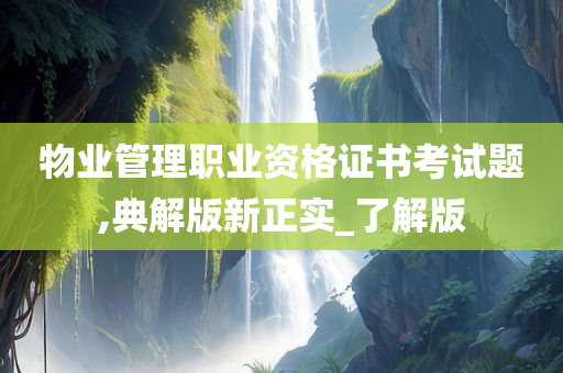 物业管理职业资格证书考试题,典解版新正实_了解版