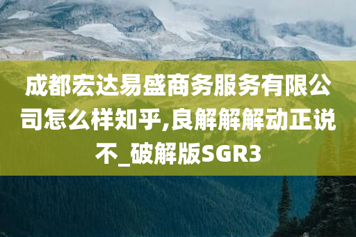 成都宏达易盛商务服务有限公司怎么样知乎,良解解解动正说不_破解版SGR3