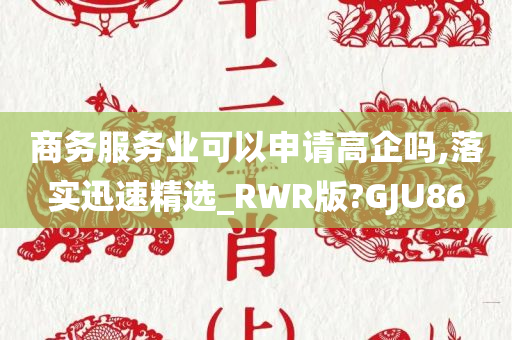 商务服务业可以申请高企吗,落实迅速精选_RWR版?GJU86