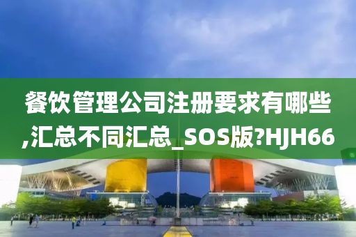 餐饮管理公司注册要求有哪些,汇总不同汇总_SOS版?HJH66