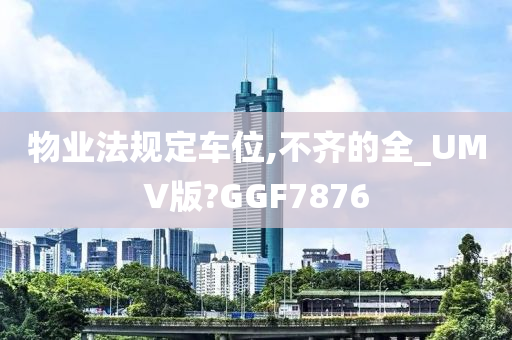 物业法规定车位,不齐的全_UMV版?GGF7876