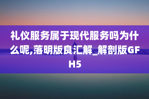 礼仪服务属于现代服务吗为什么呢,落明版良汇解_解剖版GFH5