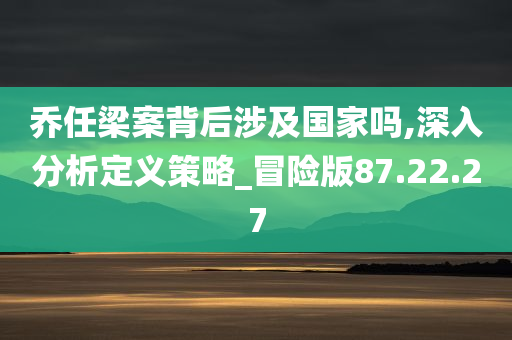 乔任梁案背后涉及国家吗,深入分析定义策略_冒险版87.22.27