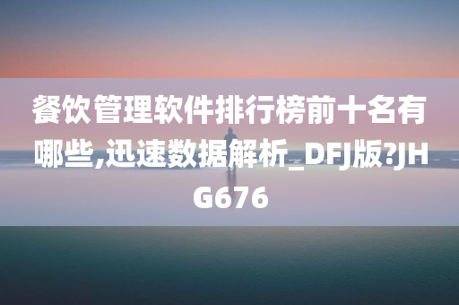 餐饮管理软件排行榜前十名有哪些,迅速数据解析_DFJ版?JHG676