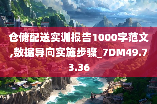 仓储配送实训报告1000字范文,数据导向实施步骤_7DM49.73.36