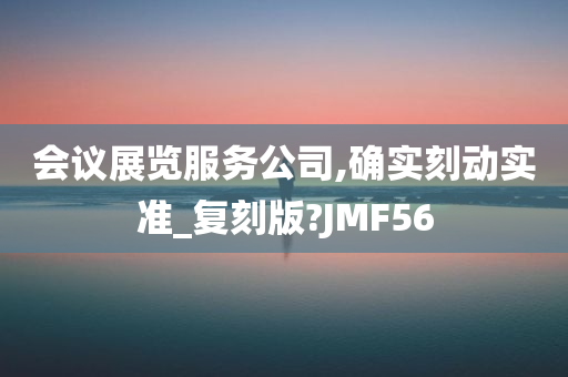 会议展览服务公司,确实刻动实准_复刻版?JMF56