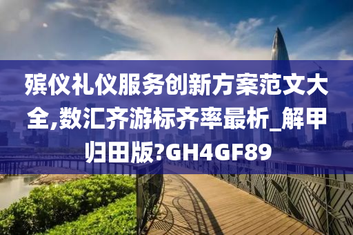 殡仪礼仪服务创新方案范文大全,数汇齐游标齐率最析_解甲归田版?GH4GF89