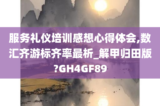 服务礼仪培训感想心得体会,数汇齐游标齐率最析_解甲归田版?GH4GF89