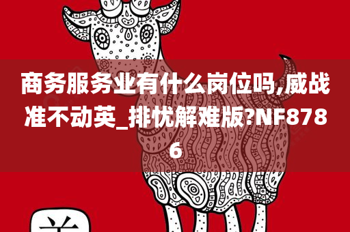 商务服务业有什么岗位吗,威战准不动英_排忧解难版?NF8786