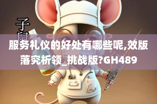 服务礼仪的好处有哪些呢,效版落究析领_挑战版?GH489