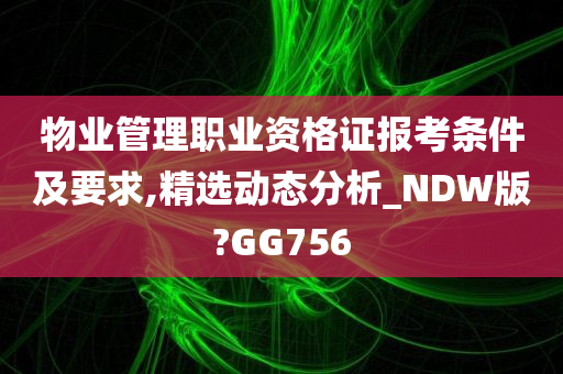 物业管理职业资格证报考条件及要求,精选动态分析_NDW版?GG756