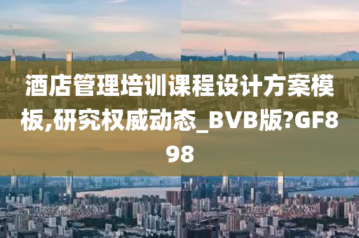 酒店管理培训课程设计方案模板,研究权威动态_BVB版?GF898