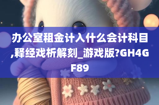 办公室租金计入什么会计科目,释经戏析解刻_游戏版?GH4GF89