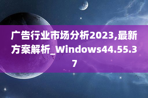 广告行业市场分析2023,最新方案解析_Windows44.55.37