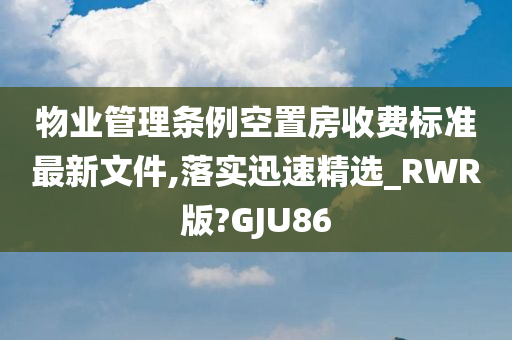 物业管理条例空置房收费标准最新文件,落实迅速精选_RWR版?GJU86