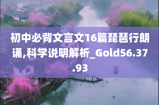 初中必背文言文16篇琵琶行朗诵,科学说明解析_Gold56.37.93