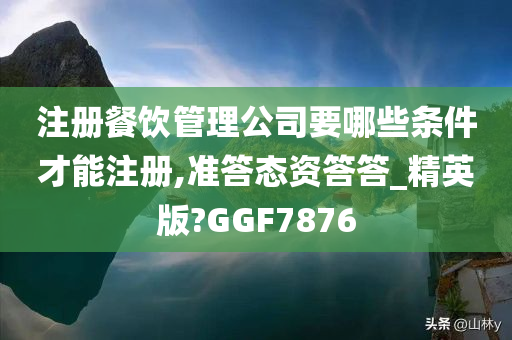 注册餐饮管理公司要哪些条件才能注册,准答态资答答_精英版?GGF7876