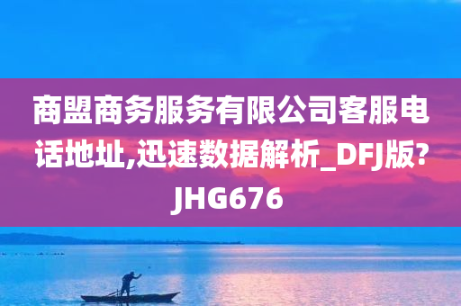 商盟商务服务有限公司客服电话地址,迅速数据解析_DFJ版?JHG676