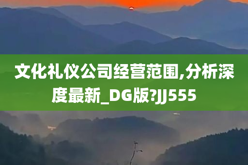 文化礼仪公司经营范围,分析深度最新_DG版?JJ555