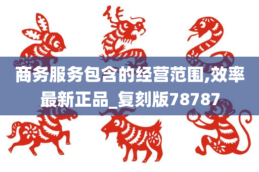 商务服务包含的经营范围,效率最新正品_复刻版78787