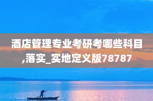 酒店管理专业考研考哪些科目,落实_实地定义版78787