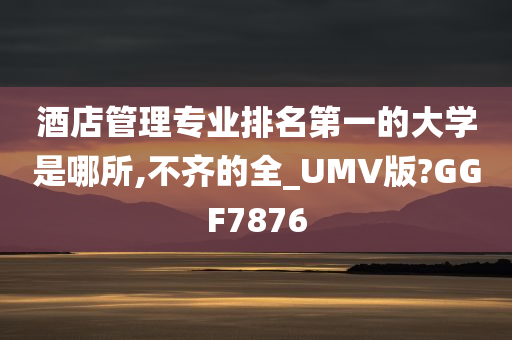 酒店管理专业排名第一的大学是哪所,不齐的全_UMV版?GGF7876