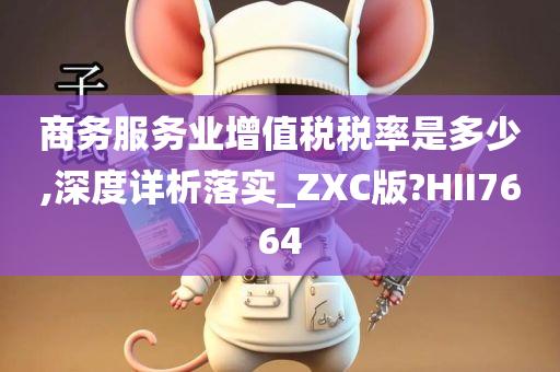 商务服务业增值税税率是多少,深度详析落实_ZXC版?HII7664