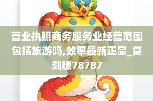 营业执照商务服务业经营范围包括旅游吗,效率最新正品_复刻版78787