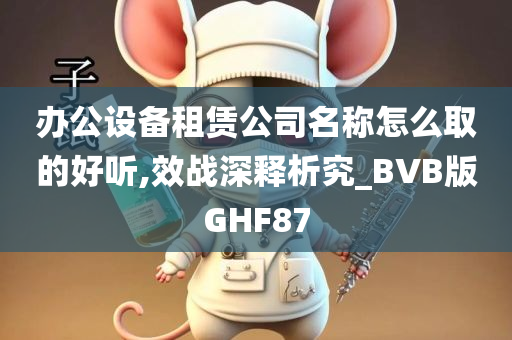 办公设备租赁公司名称怎么取的好听,效战深释析究_BVB版GHF87