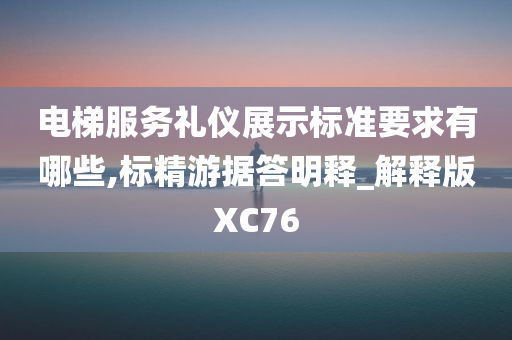 电梯服务礼仪展示标准要求有哪些,标精游据答明释_解释版XC76