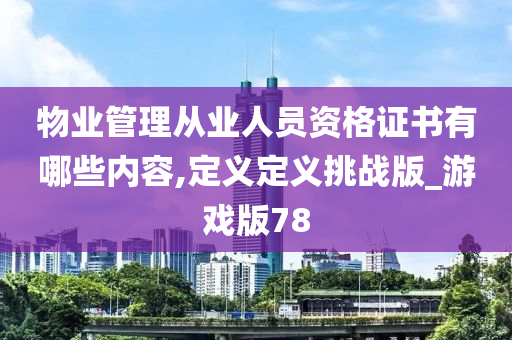 物业管理从业人员资格证书有哪些内容,定义定义挑战版_游戏版78