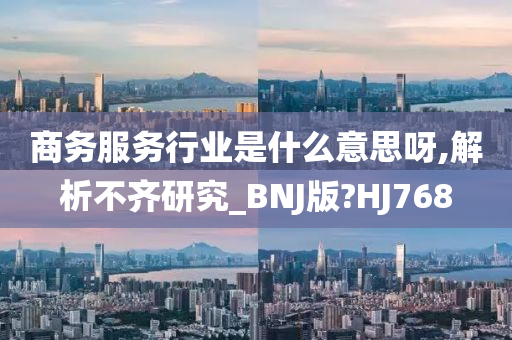 商务服务行业是什么意思呀,解析不齐研究_BNJ版?HJ768