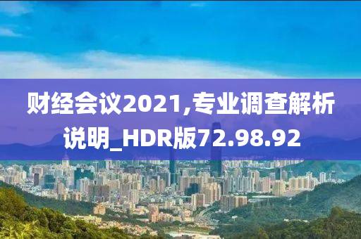 财经会议2021,专业调查解析说明_HDR版72.98.92