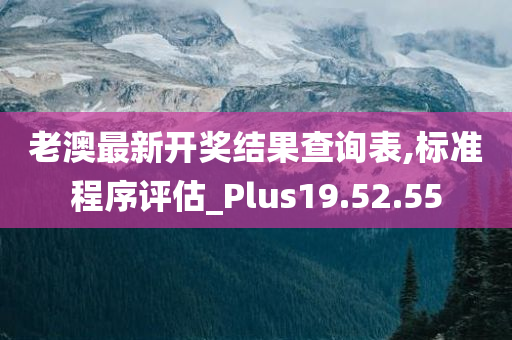 老澳最新开奖结果查询表,标准程序评估_Plus19.52.55