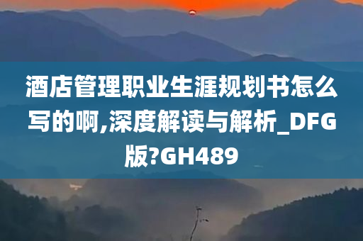 酒店管理职业生涯规划书怎么写的啊,深度解读与解析_DFG版?GH489