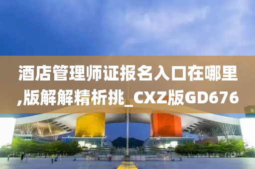 酒店管理师证报名入口在哪里,版解解精析挑_CXZ版GD676