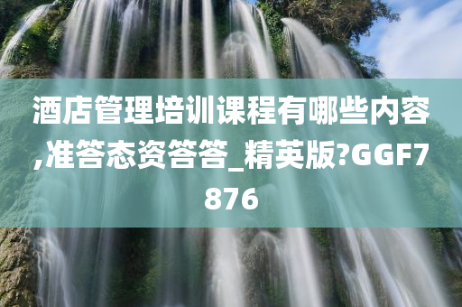 酒店管理培训课程有哪些内容,准答态资答答_精英版?GGF7876