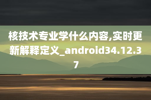 核技术专业学什么内容,实时更新解释定义_android34.12.37