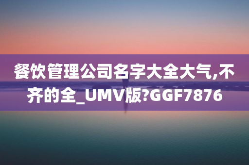 餐饮管理公司名字大全大气,不齐的全_UMV版?GGF7876