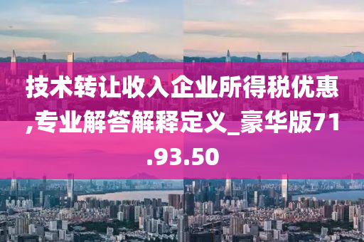 技术转让收入企业所得税优惠,专业解答解释定义_豪华版71.93.50