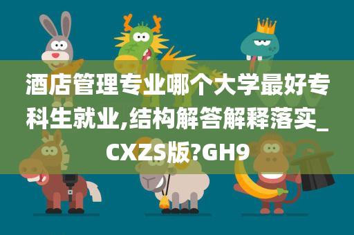 酒店管理专业哪个大学最好专科生就业,结构解答解释落实_CXZS版?GH9